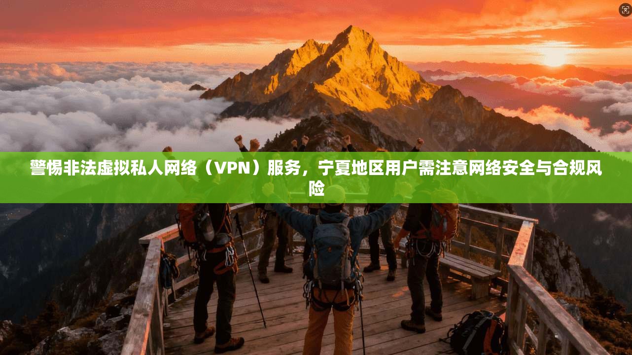 警惕非法虚拟私人网络（VPN）服务，宁夏地区用户需注意网络安全与合规风险
