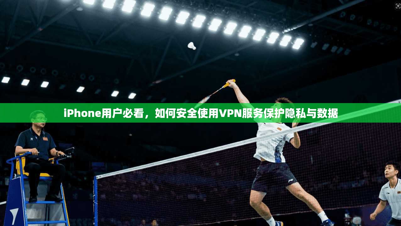 iPhone用户必看，如何安全使用VPN服务保护隐私与数据