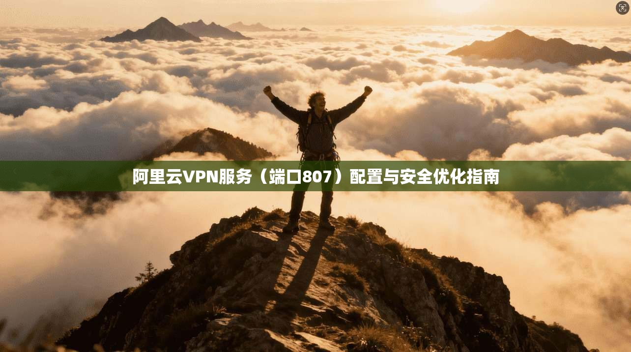 阿里云VPN服务（端口807）配置与安全优化指南