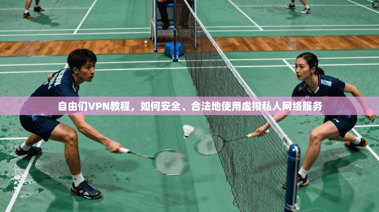自由们VPN教程，如何安全、合法地使用虚拟私人网络服务