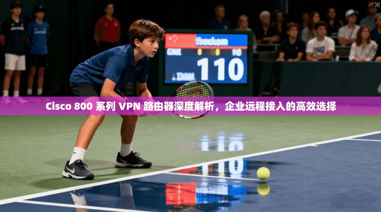 Cisco 800 系列 VPN 路由器深度解析,企业远程接入的高效选择 Cisco 800 系列 VPN 路由器深度解析,企业远程接入的高效选择