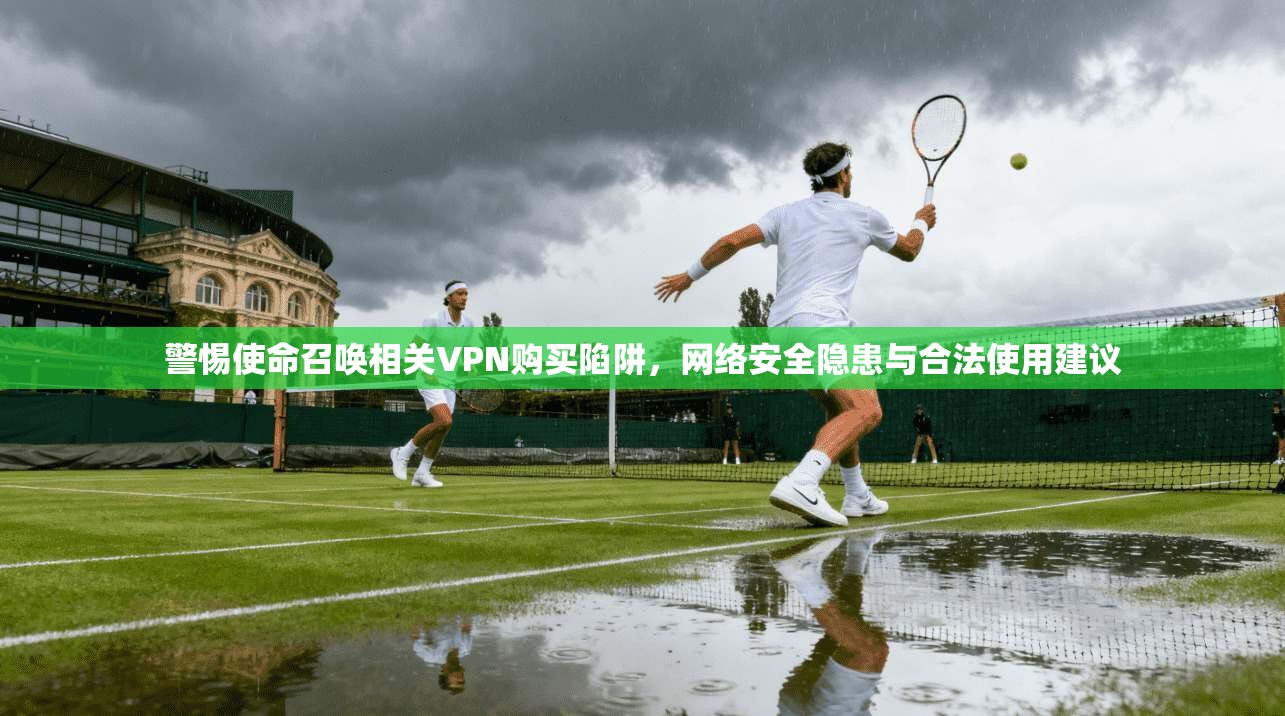 警惕使命召唤相关VPN购买陷阱，网络安全隐患与合法使用建议