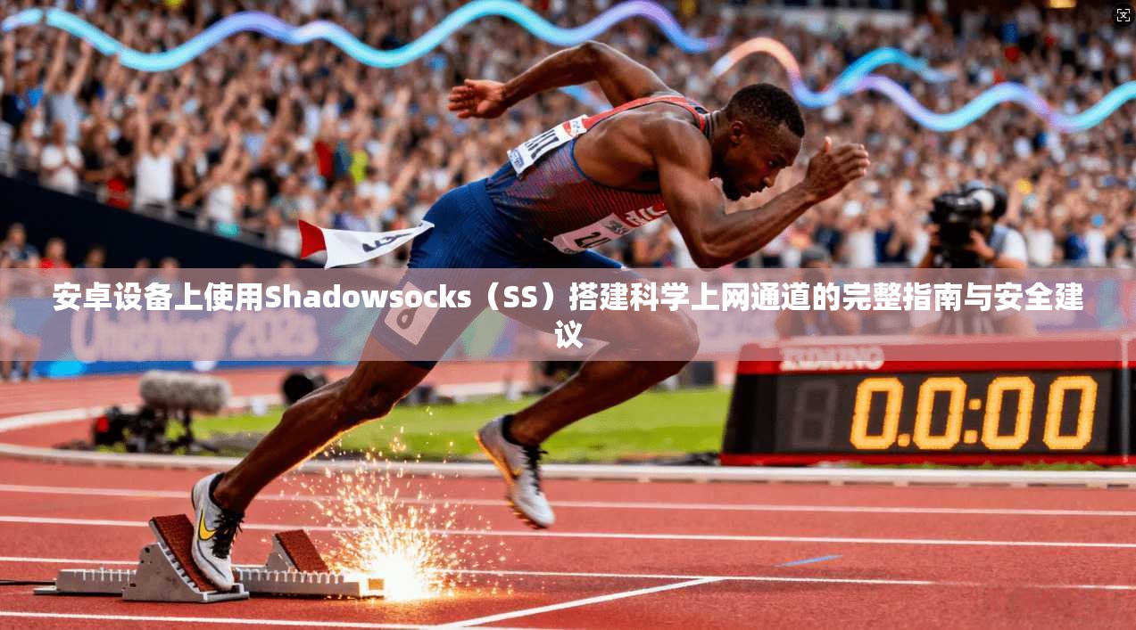 安卓设备上使用Shadowsocks(SS)搭建科学上网通道的完整指南与安全建议 安卓设备上使用Shadowsocks(SS)搭建科学上网通道的完整指南与安全建议