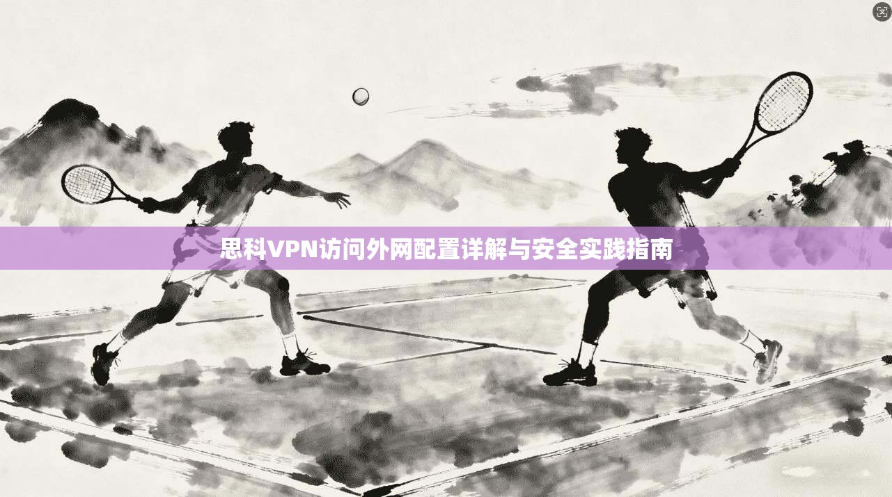 思科VPN访问外网配置详解与安全实践指南 思科VPN访问外网配置详解与安全实践指南