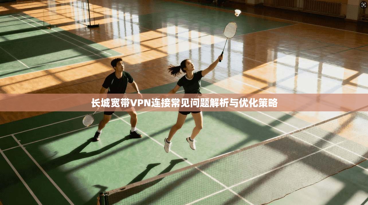 长城宽带VPN连接常见问题解析与优化策略