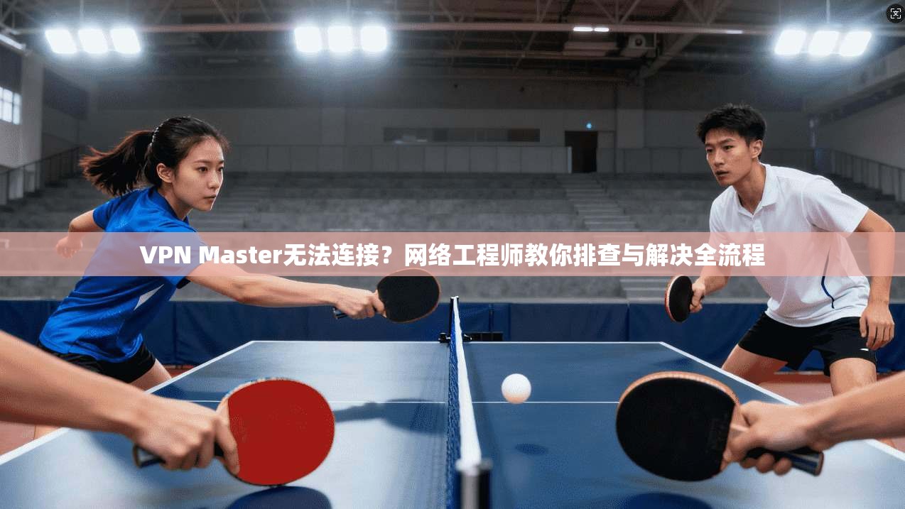 VPN Master无法连接?网络工程师教你排查与解决全流程 VPN Master无法连接?网络工程师教你排查与解决全流程
