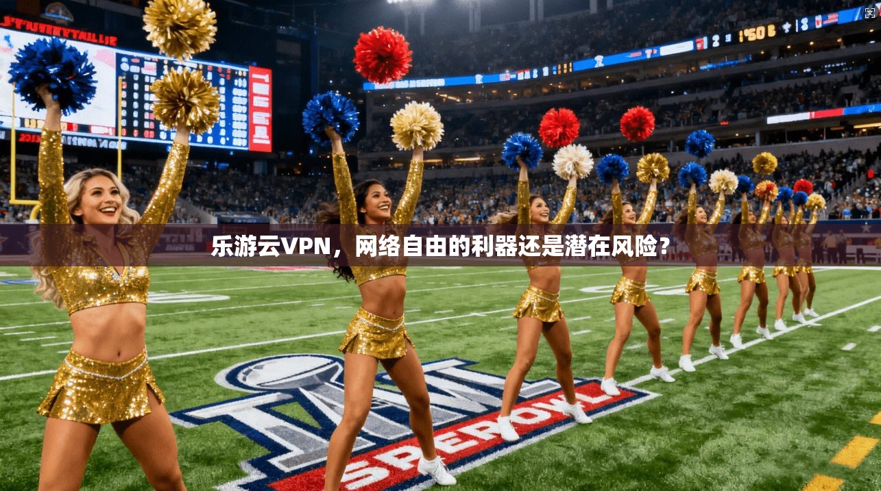 乐游云VPN，网络自由的利器还是潜在风险？