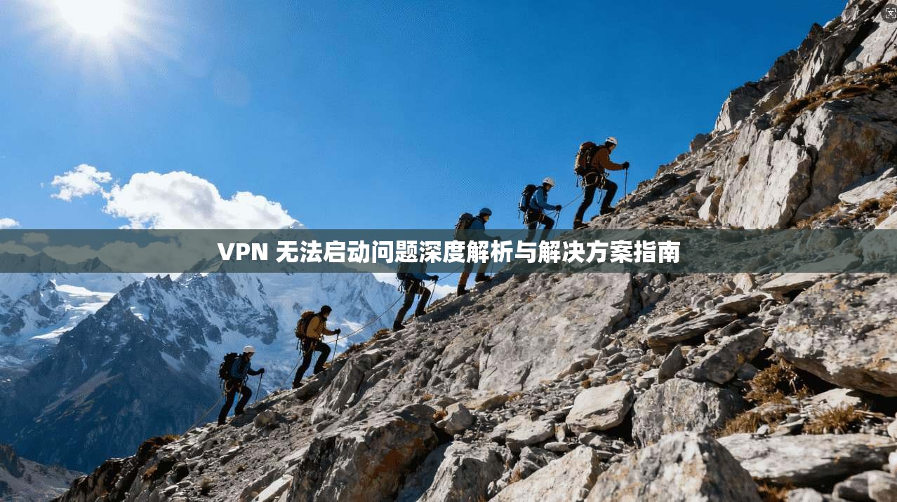 VPN 无法启动问题深度解析与解决方案指南