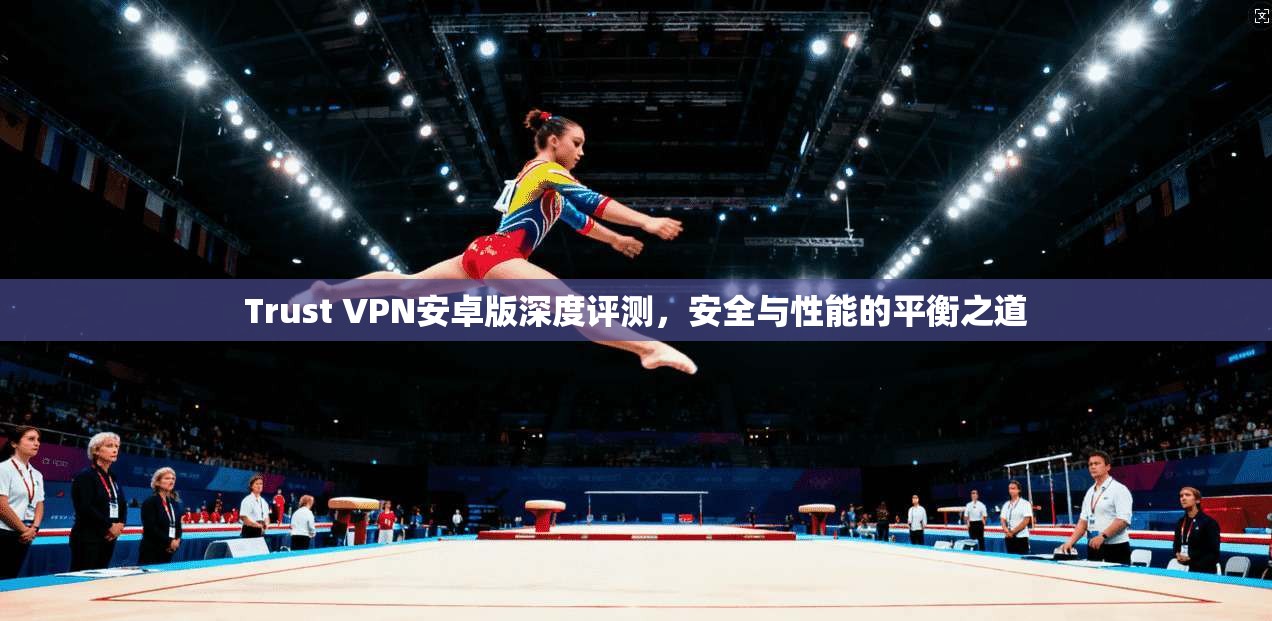 Trust VPN安卓版深度评测，安全与性能的平衡之道