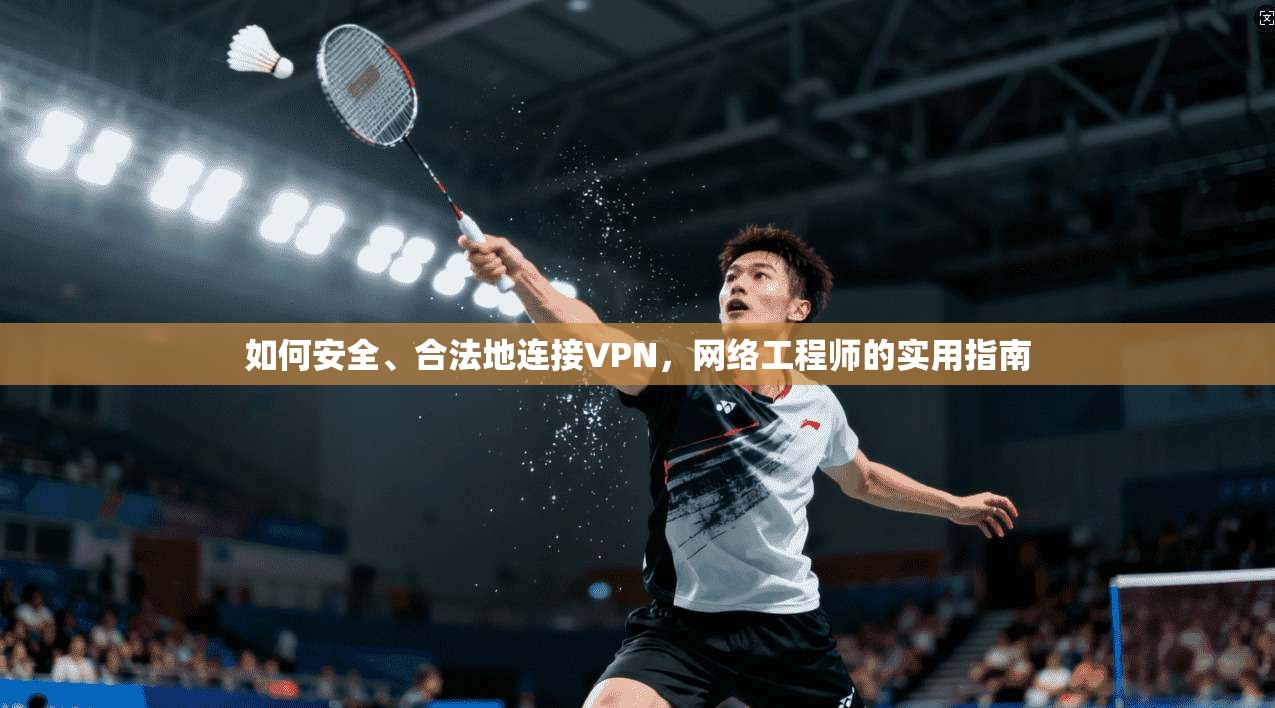 如何安全、合法地连接VPN，网络工程师的实用指南
