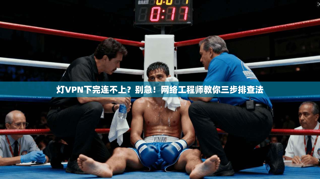 灯VPN下完连不上?别急!网络工程师教你三步排查法 灯VPN下完连不上?别急!网络工程师教你三步排查法