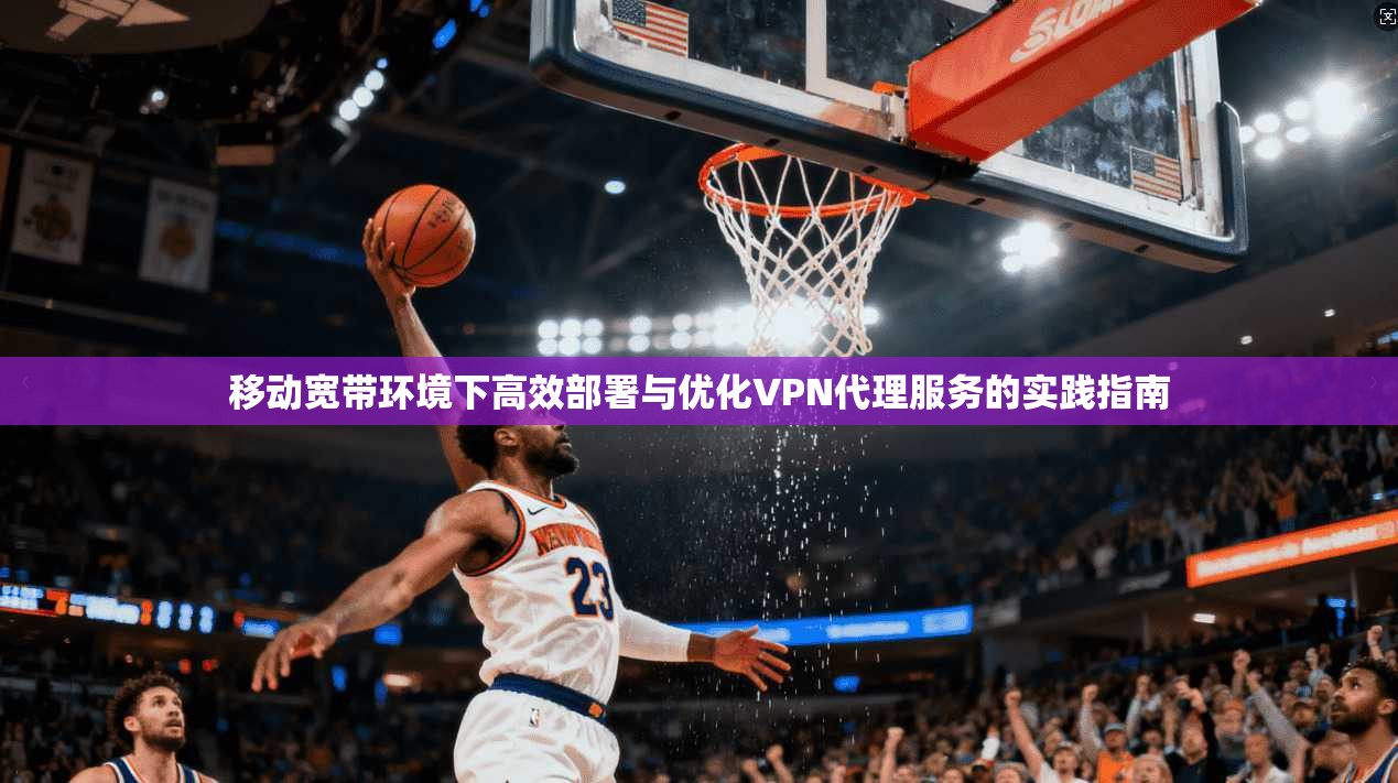 移动宽带环境下高效部署与优化VPN代理服务的实践指南