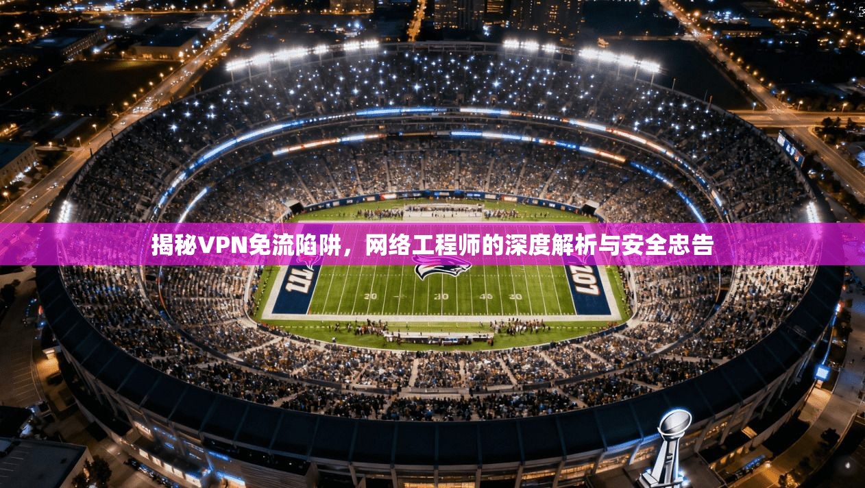 揭秘VPN免流陷阱，网络工程师的深度解析与安全忠告