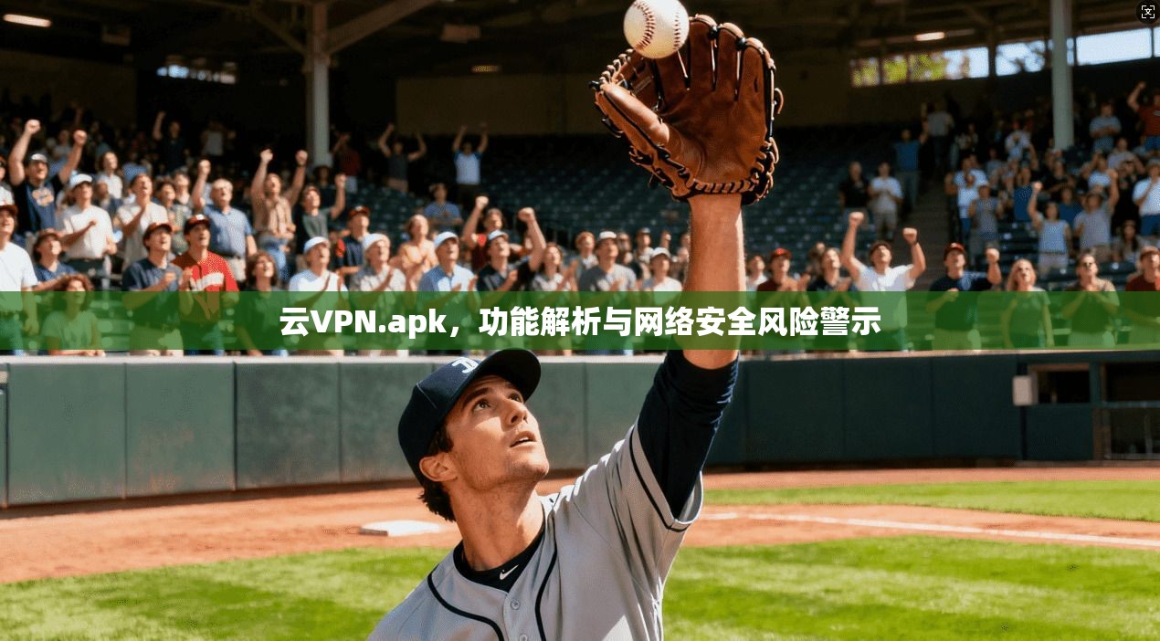 云VPN.apk，功能解析与网络安全风险警示