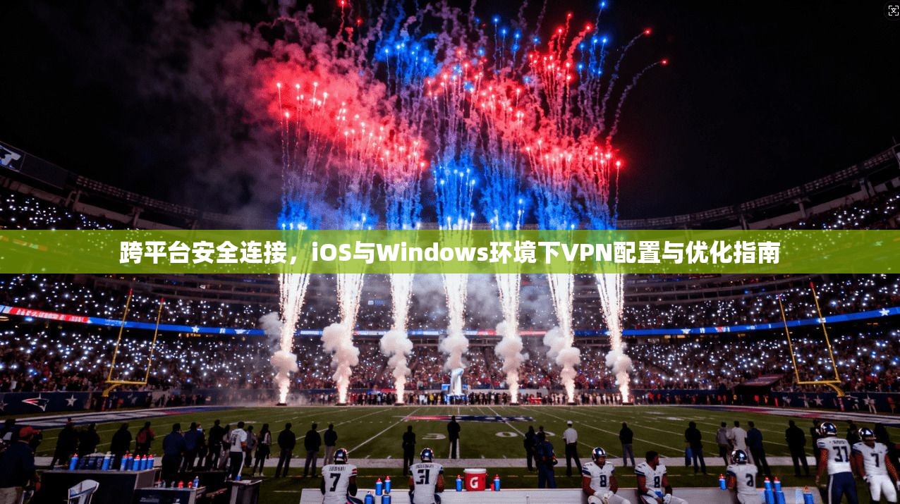 跨平台安全连接，iOS与Windows环境下VPN配置与优化指南