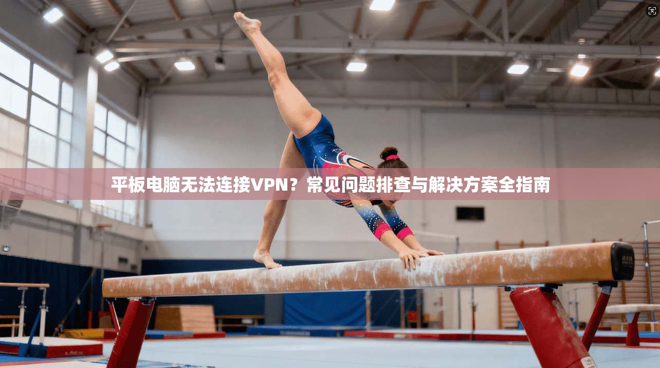 平板电脑无法连接VPN？常见问题排查与解决方案全指南