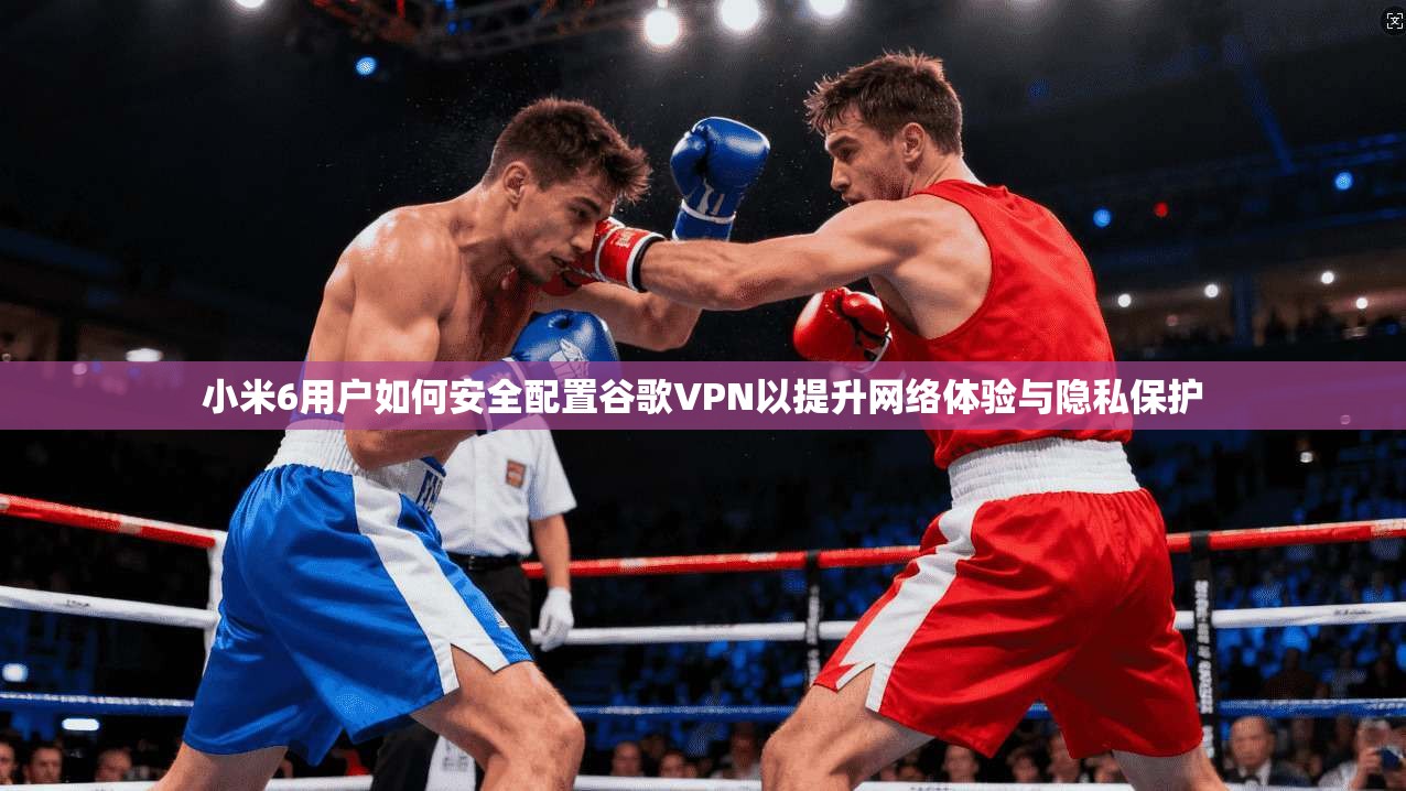 小米6用户如何安全配置谷歌VPN以提升网络体验与隐私保护 小米6用户如何安全配置谷歌VPN以提升网络体验与隐私保护