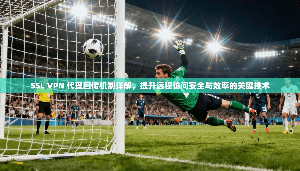 SSL VPN 代理回传机制详解，提升远程访问安全与效率的关键技术