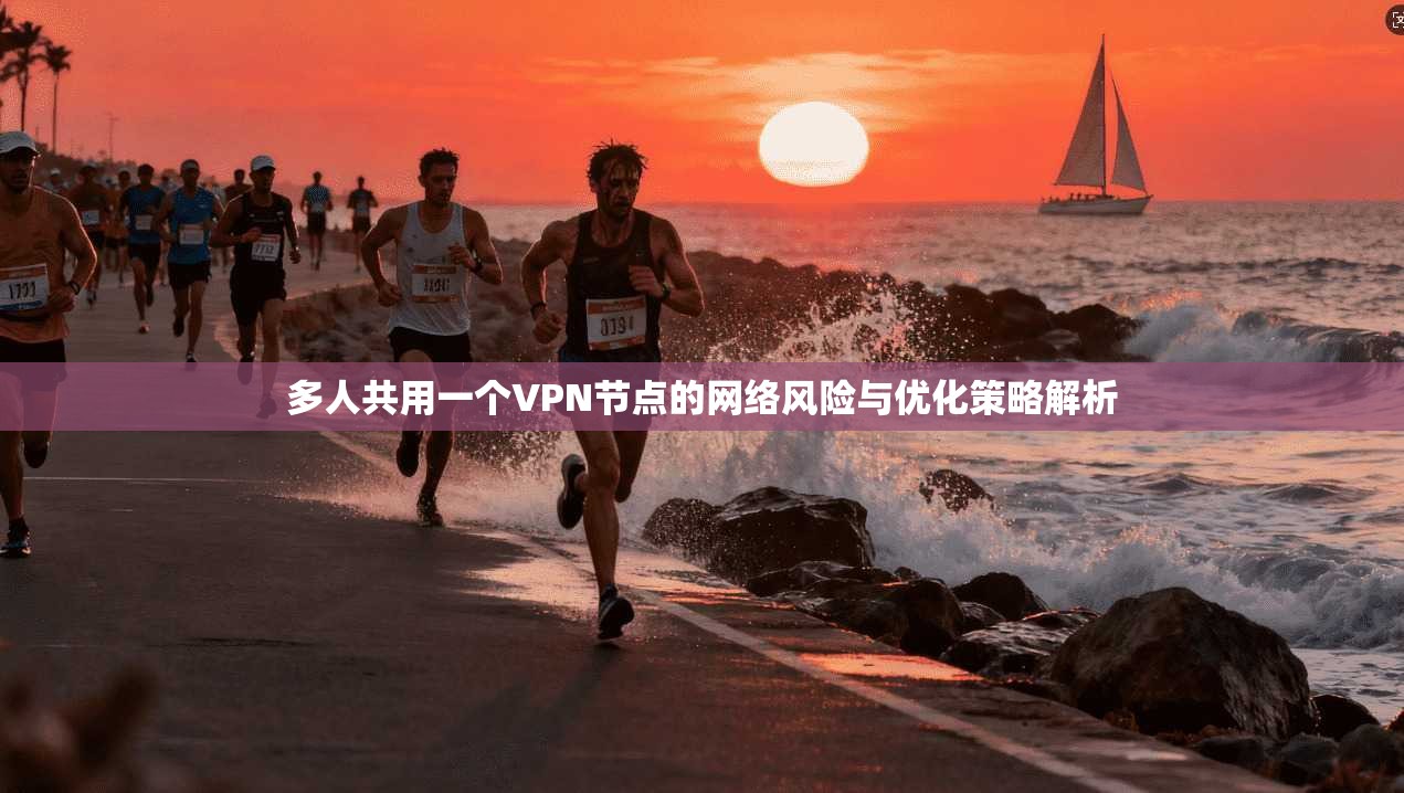 多人共用一个VPN节点的网络风险与优化策略解析