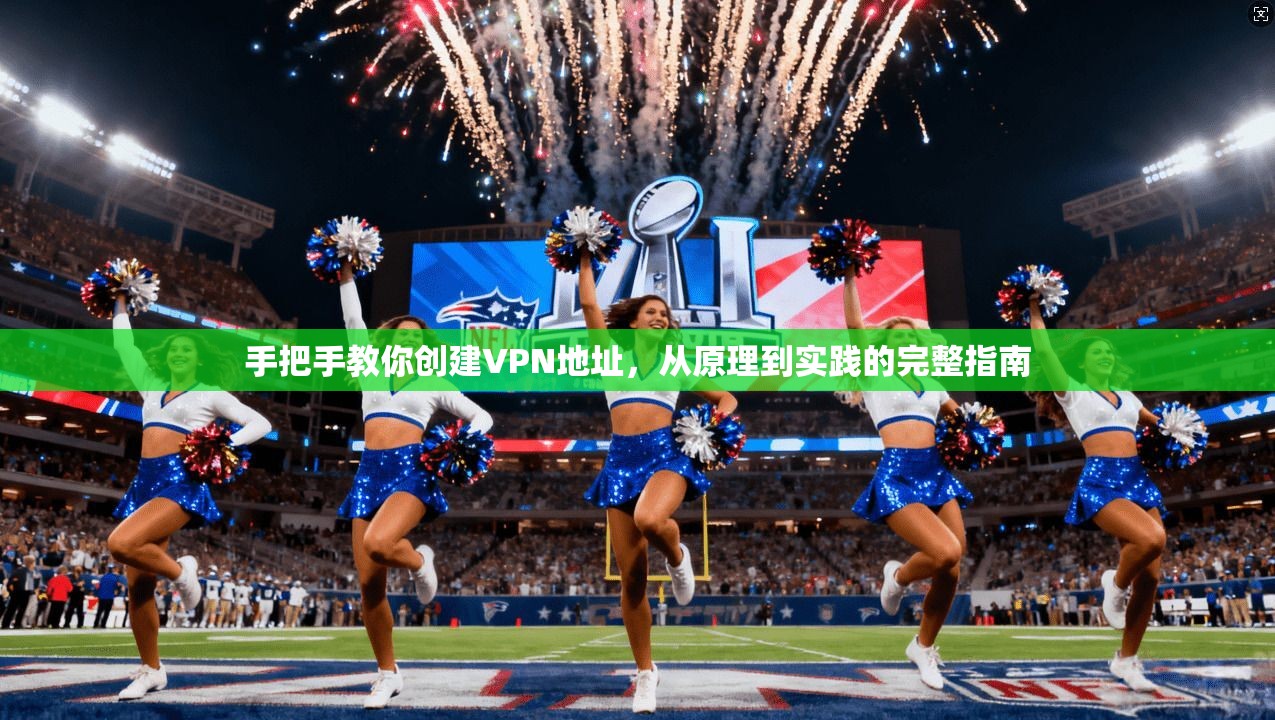 手把手教你创建VPN地址，从原理到实践的完整指南