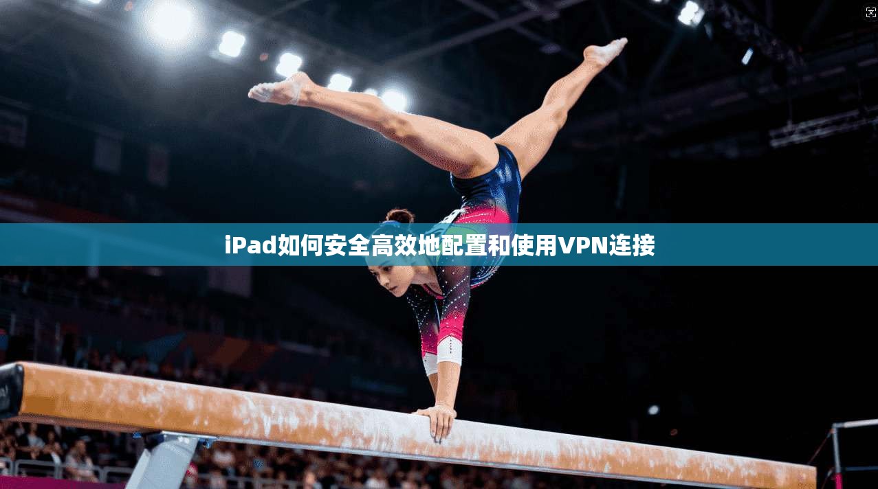 iPad如何安全高效地配置和使用VPN连接