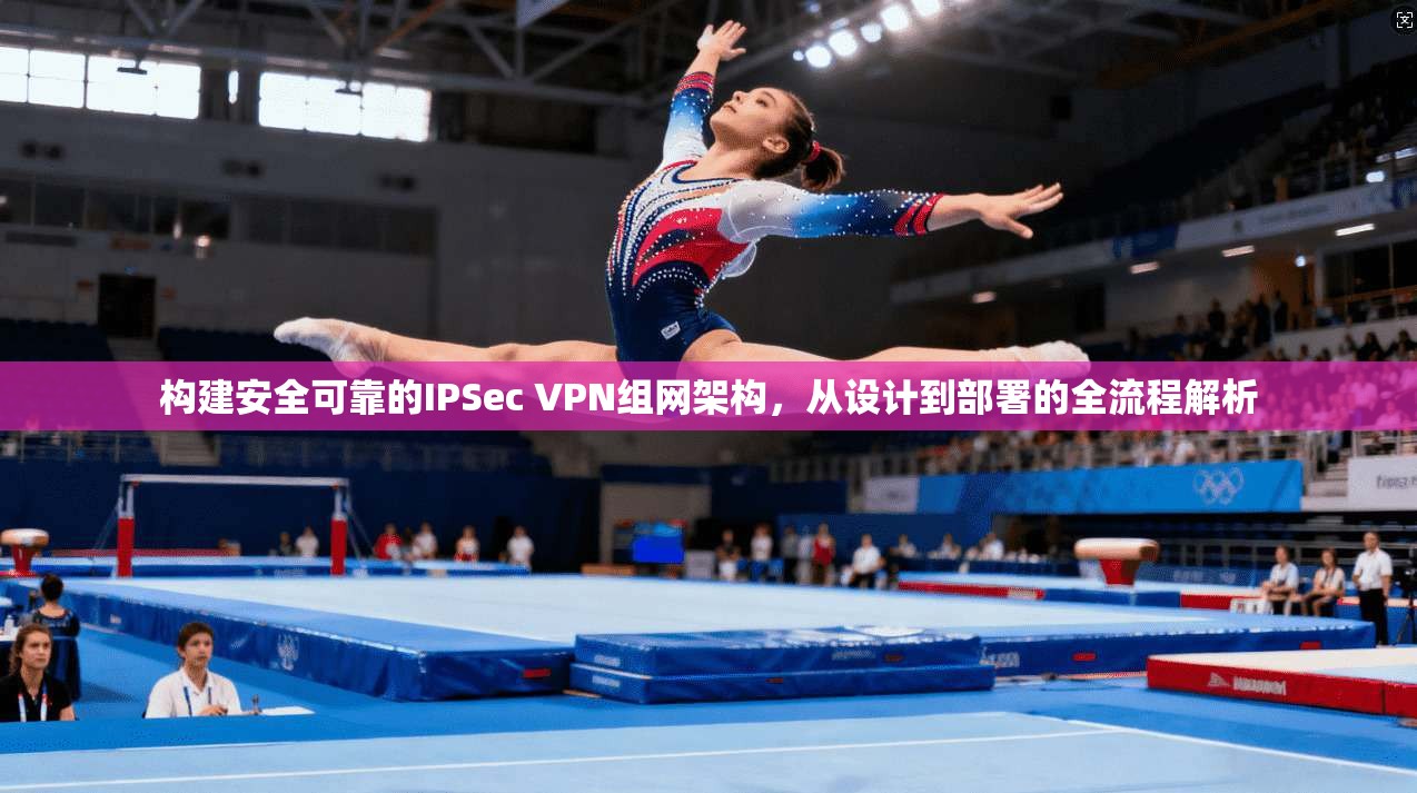 构建安全可靠的IPSec VPN组网架构，从设计到部署的全流程解析