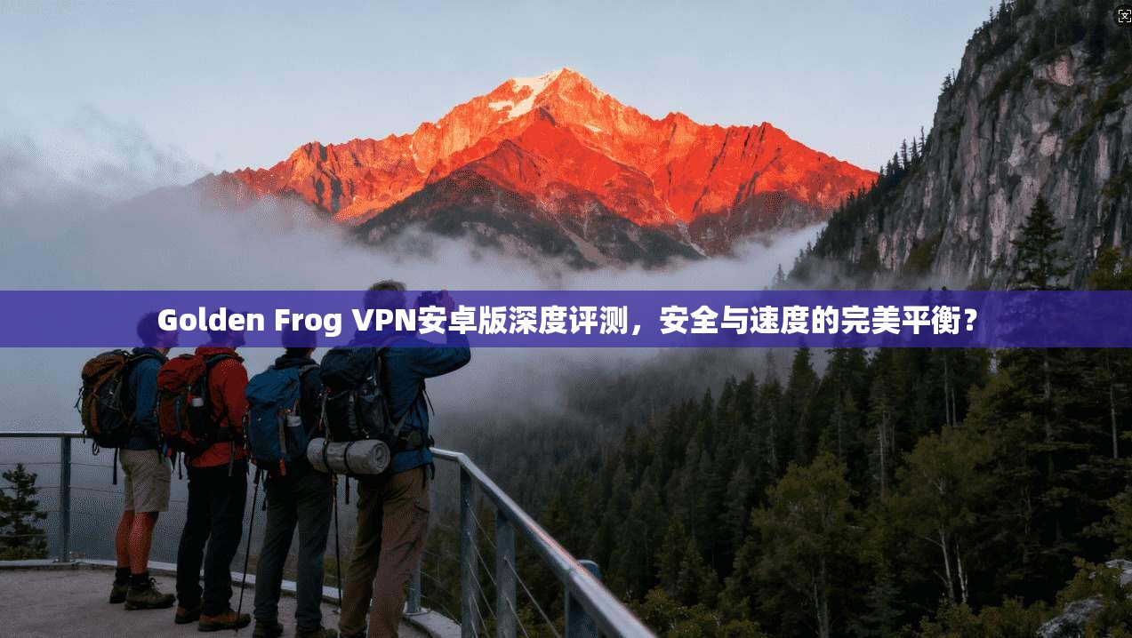Golden Frog VPN安卓版深度评测，安全与速度的完美平衡？