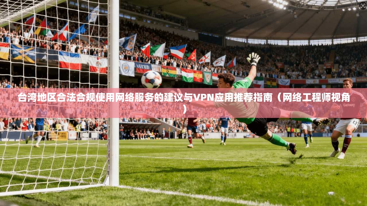 台湾地区合法合规使用网络服务的建议与VPN应用推荐指南（网络工程师视角）
