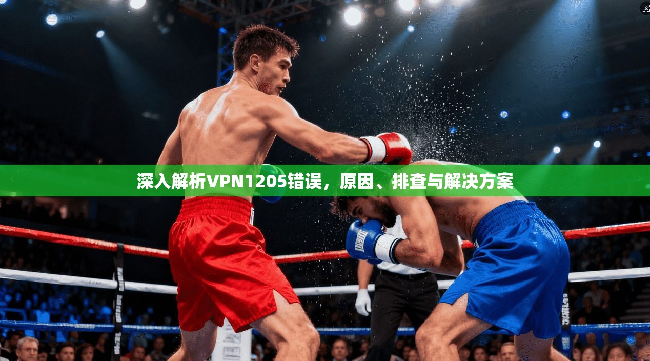 深入解析VPN1205错误,原因、排查与解决方案 深入解析VPN1205错误,原因、排查与解决方案