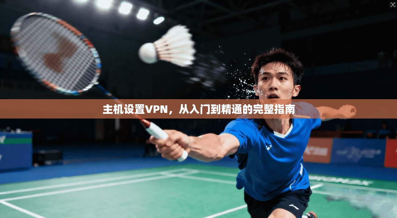 主机设置VPN，从入门到精通的完整指南