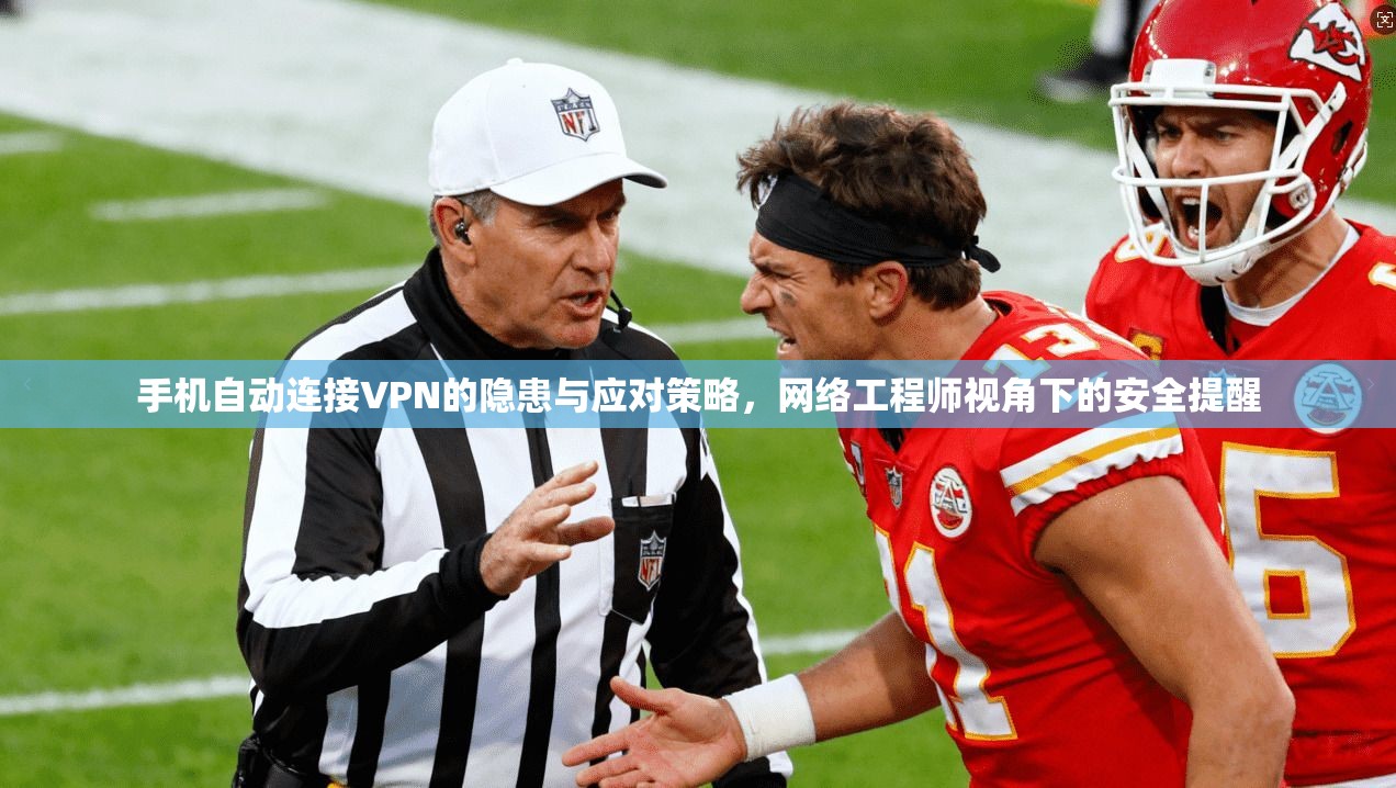 手机自动连接VPN的隐患与应对策略，网络工程师视角下的安全提醒