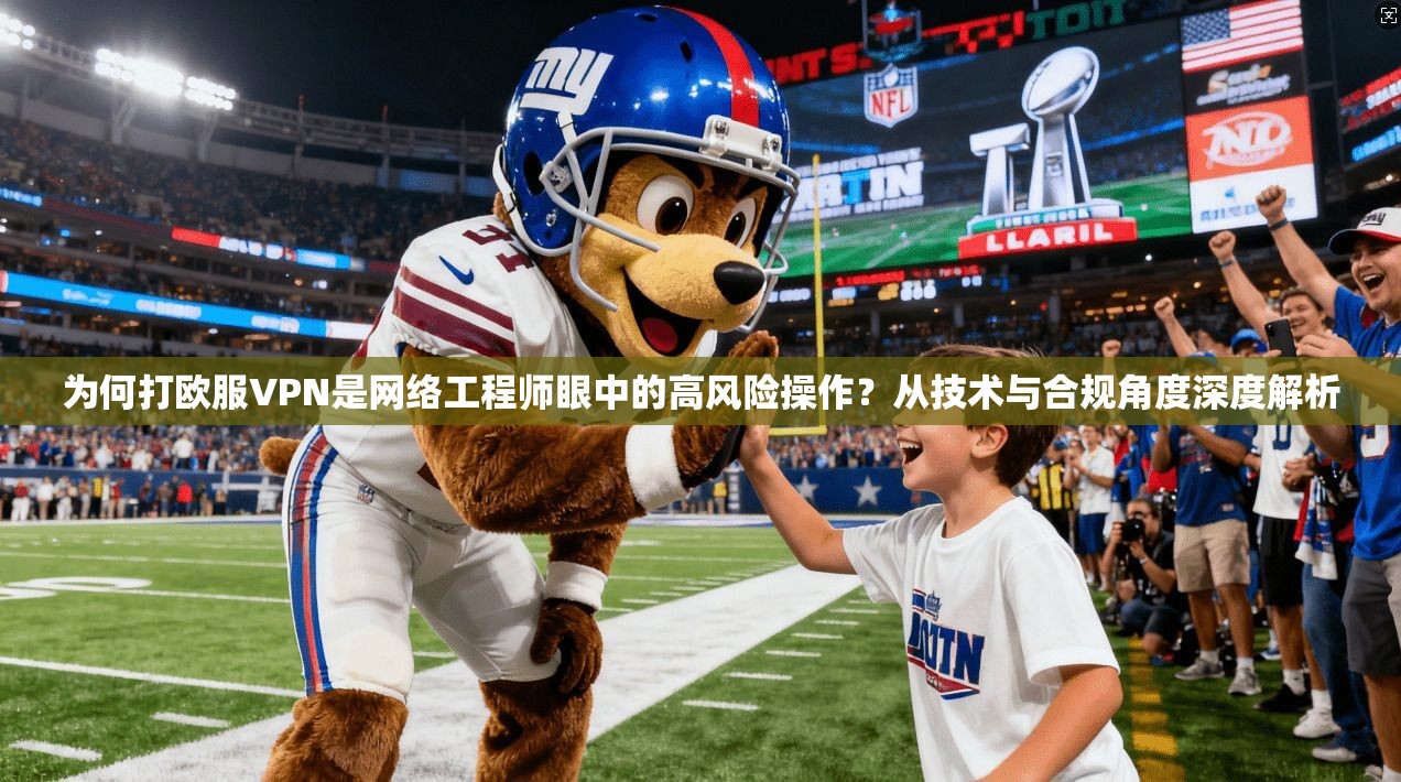 为何打欧服VPN是网络工程师眼中的高风险操作?从技术与合规角度深度解析 为何打欧服VPN是网络工程师眼中的高风险操作?从技术与合规角度深度解析