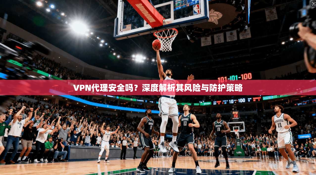 VPN代理安全吗？深度解析其风险与防护策略