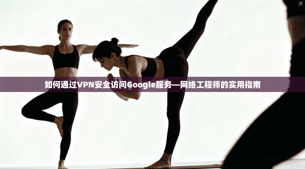 如何通过VPN安全访问Google服务—网络工程师的实用指南