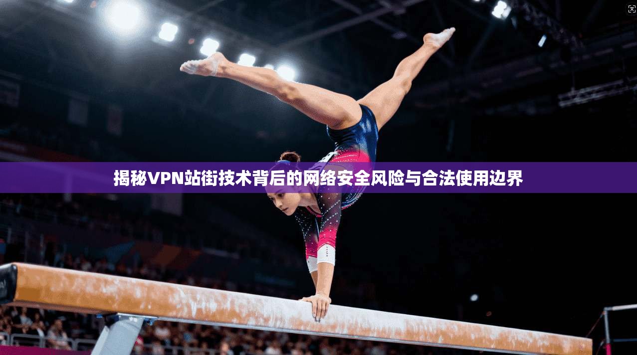 揭秘VPN站街技术背后的网络安全风险与合法使用边界 揭秘VPN站街技术背后的网络安全风险与合法使用边界