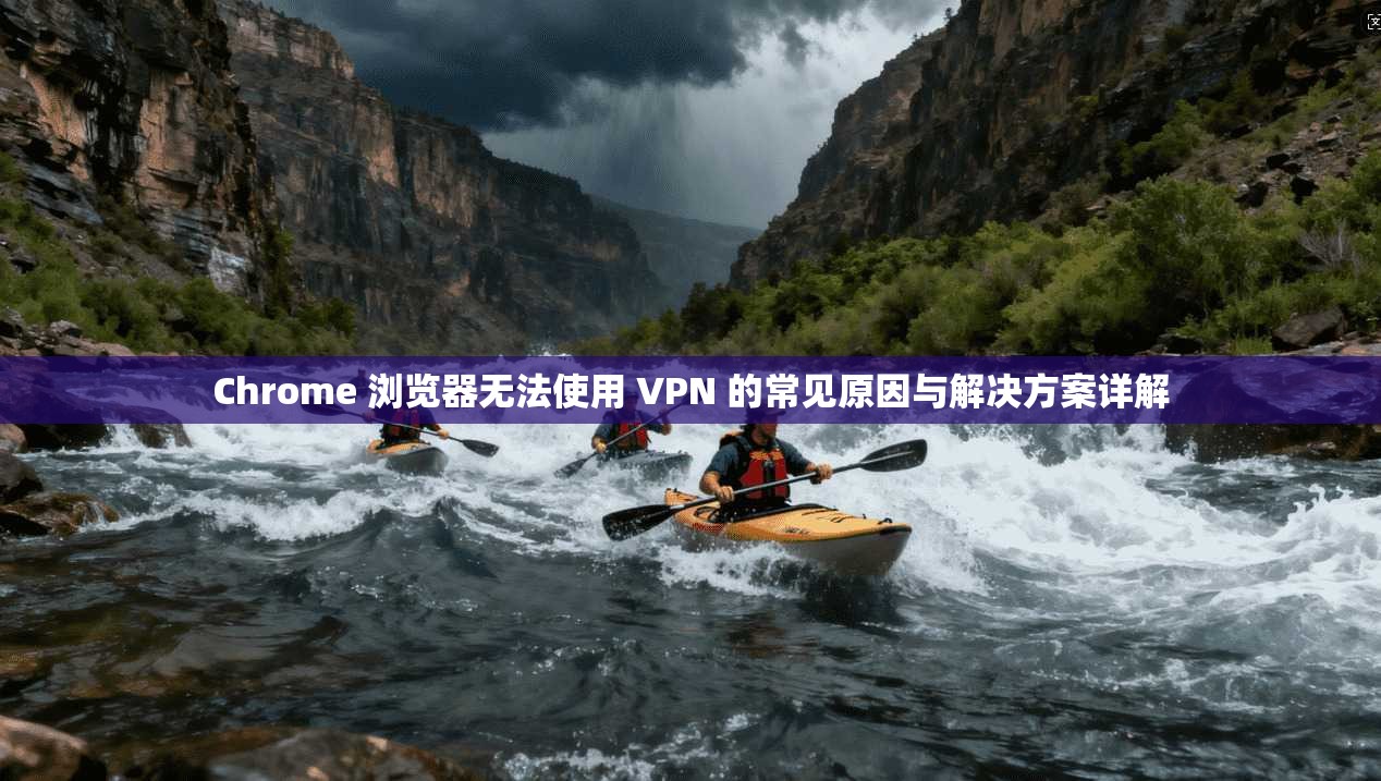 Chrome 浏览器无法使用 VPN 的常见原因与解决方案详解 Chrome 浏览器无法使用 VPN 的常见原因与解决方案详解