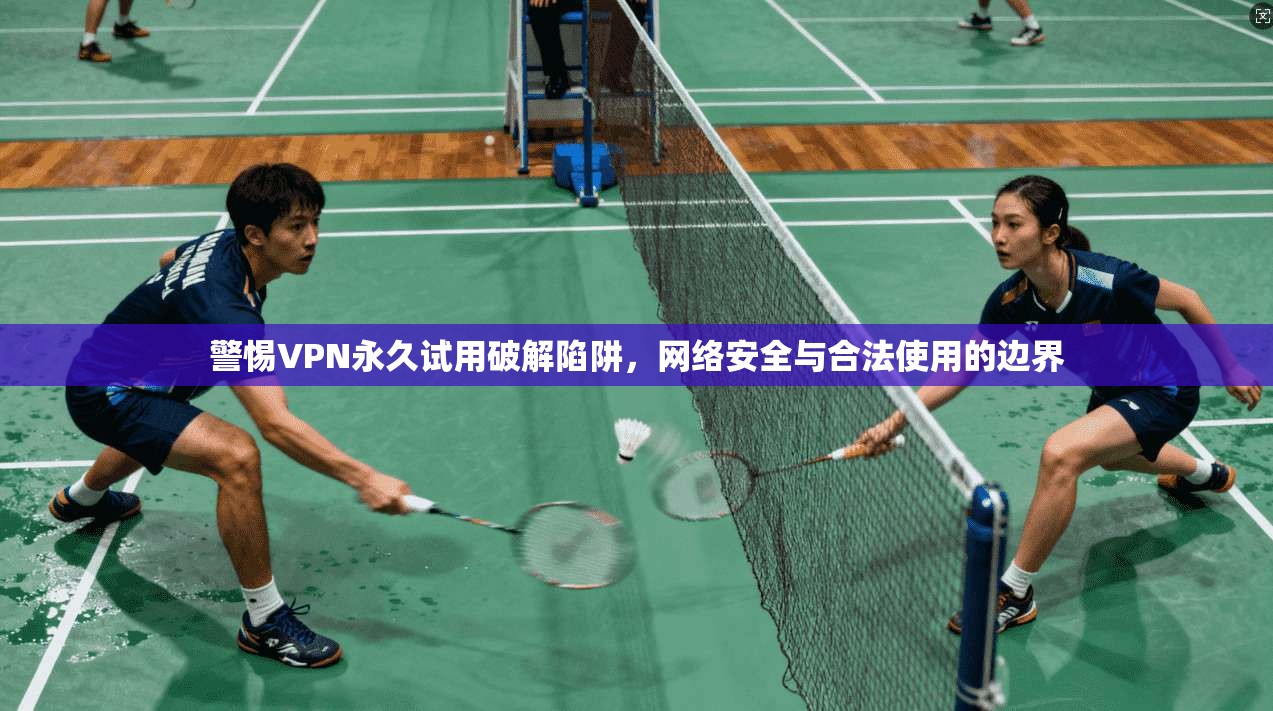 警惕VPN永久试用破解陷阱，网络安全与合法使用的边界
