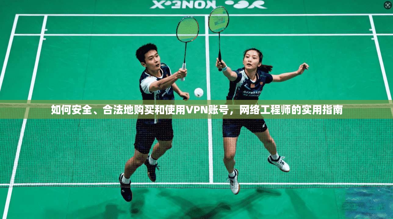 如何安全、合法地购买和使用VPN账号,网络工程师的实用指南 如何安全、合法地购买和使用VPN账号,网络工程师的实用指南