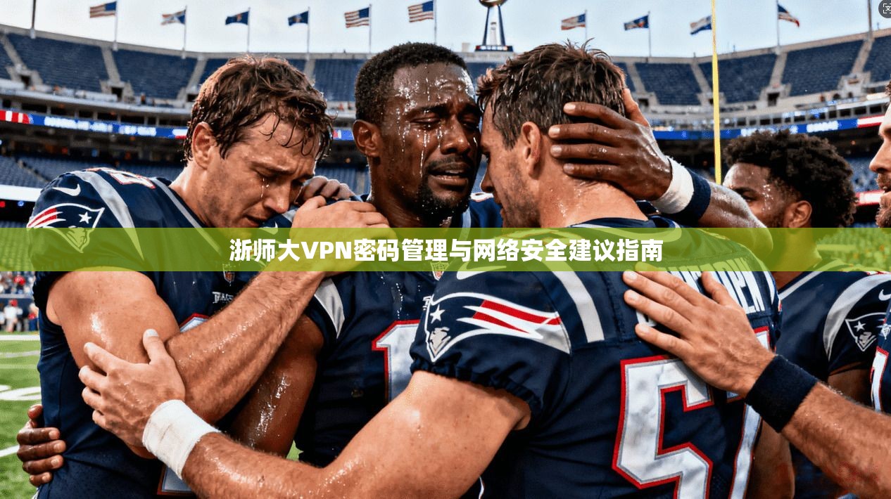 浙师大VPN密码管理与网络安全建议指南 浙师大VPN密码管理与网络安全建议指南