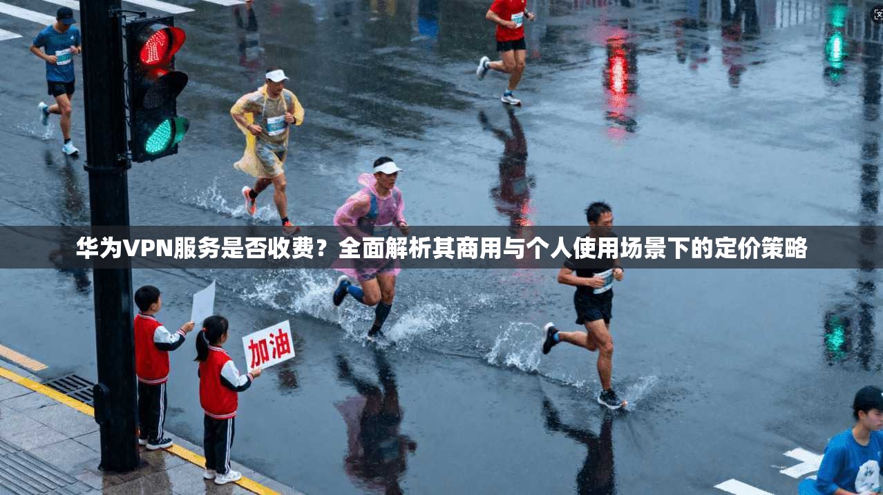 华为VPN服务是否收费？全面解析其商用与个人使用场景下的定价策略