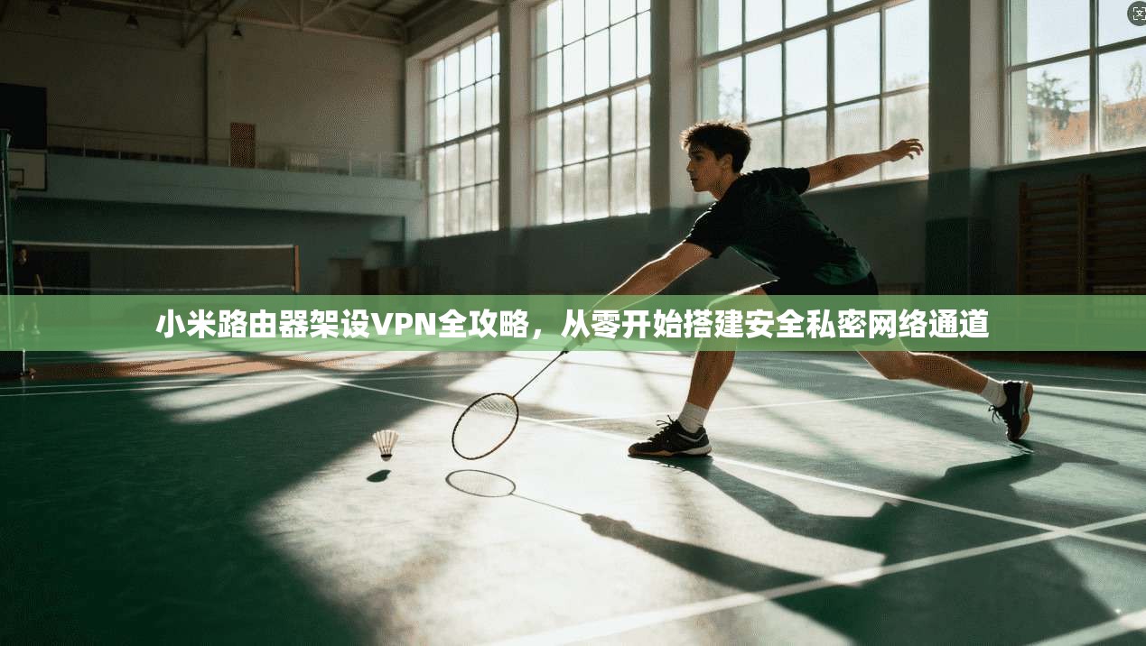 小米路由器架设VPN全攻略,从零开始搭建安全私密网络通道 小米路由器架设VPN全攻略,从零开始搭建安全私密网络通道