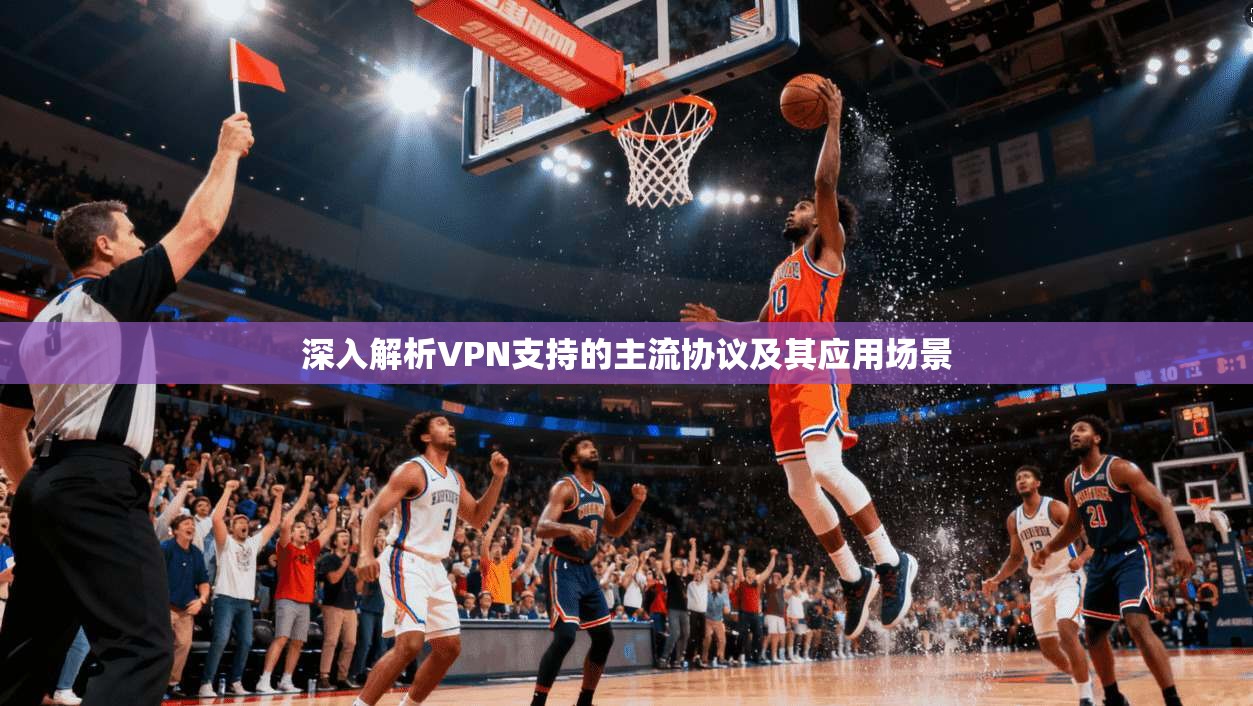 深入解析VPN支持的主流协议及其应用场景