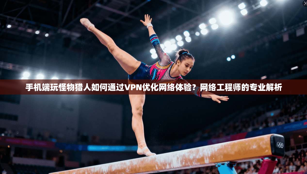 手机端玩怪物猎人如何通过VPN优化网络体验?网络工程师的专业解析 手机端玩怪物猎人如何通过VPN优化网络体验?网络工程师的专业解析