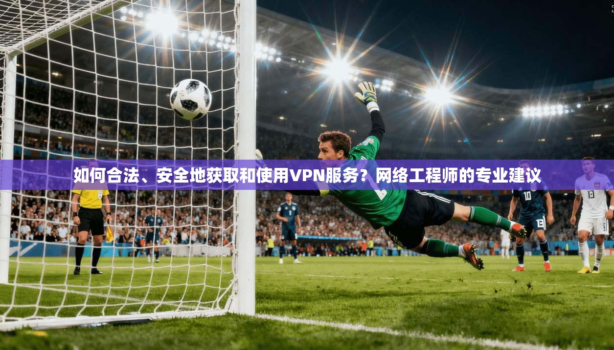 如何合法、安全地获取和使用VPN服务？网络工程师的专业建议