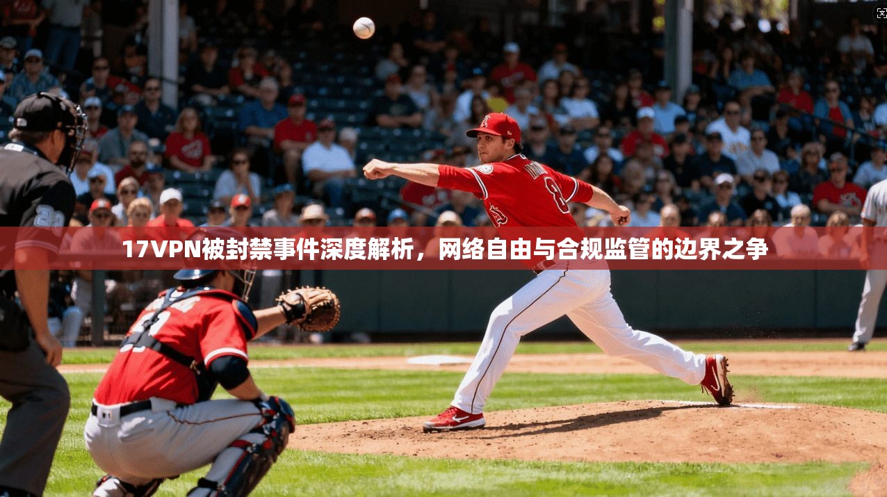 17VPN被封禁事件深度解析,网络自由与合规监管的边界之争 17VPN被封禁事件深度解析,网络自由与合规监管的边界之争