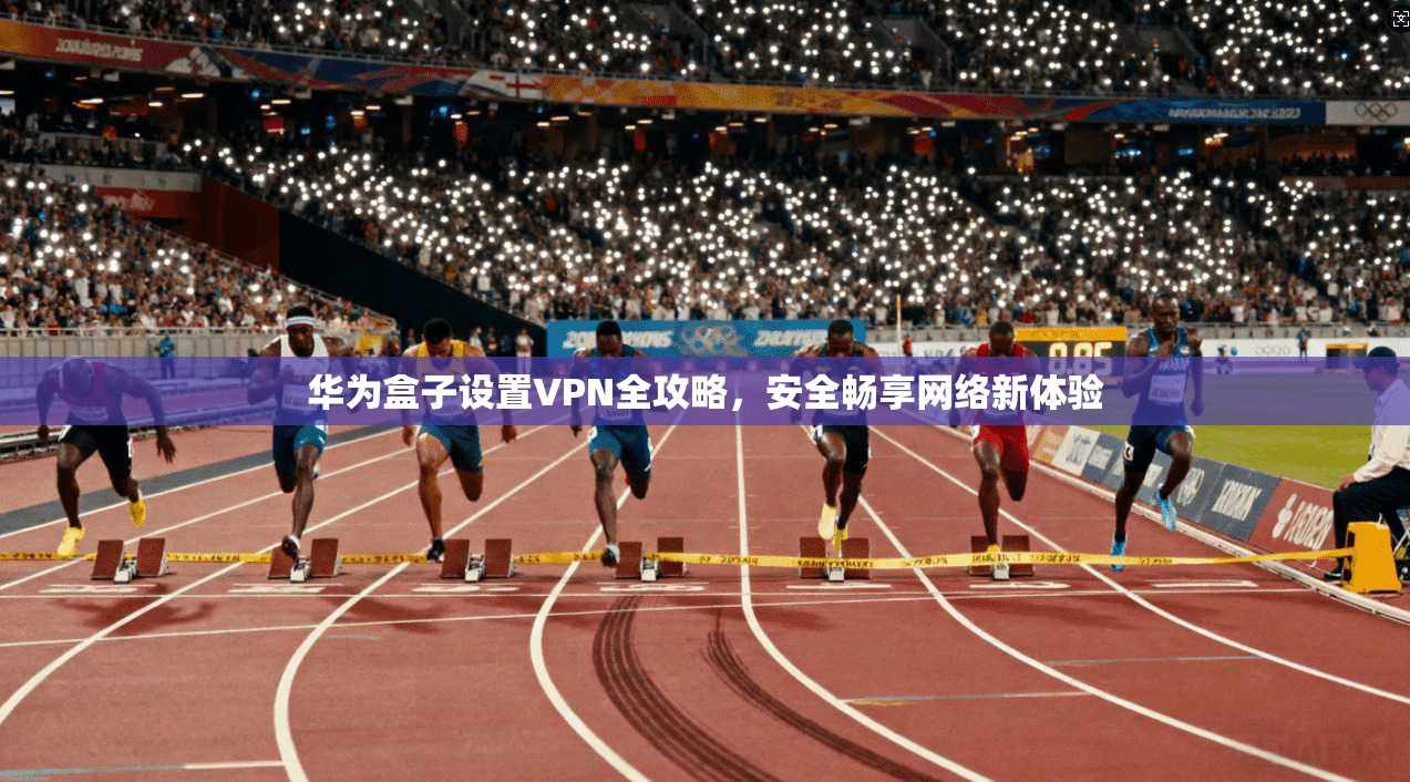 华为盒子设置VPN全攻略，安全畅享网络新体验