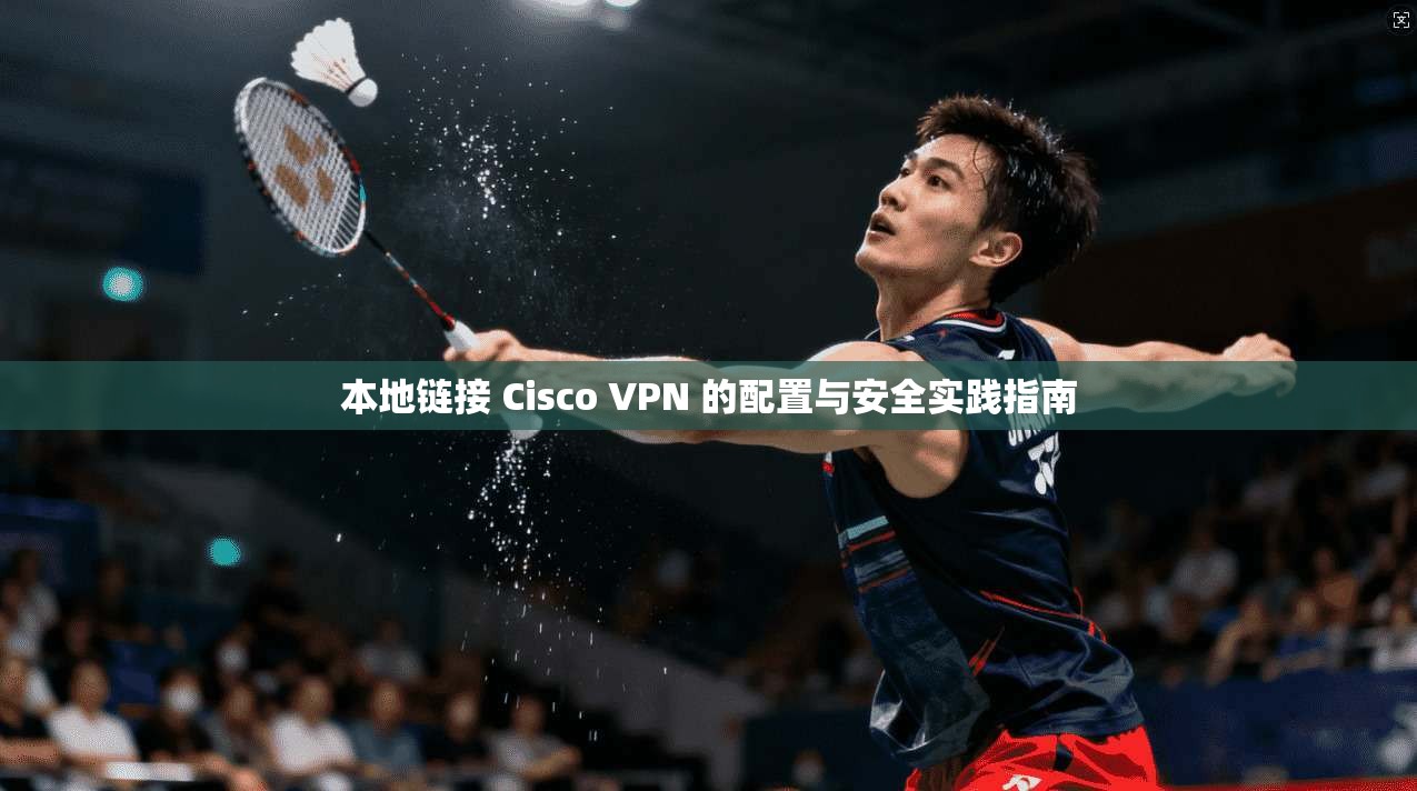 本地链接 Cisco VPN 的配置与安全实践指南 本地链接 Cisco VPN 的配置与安全实践指南