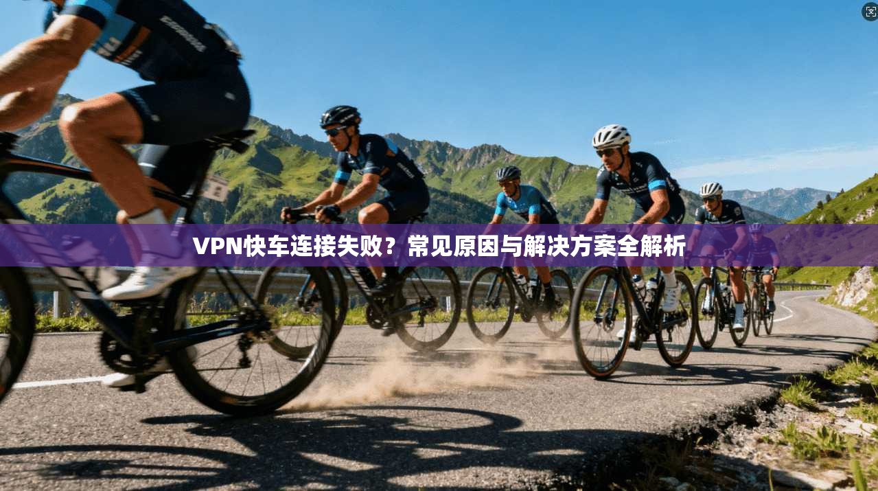 VPN快车连接失败？常见原因与解决方案全解析