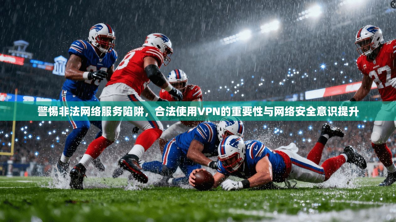 警惕非法网络服务陷阱，合法使用VPN的重要性与网络安全意识提升