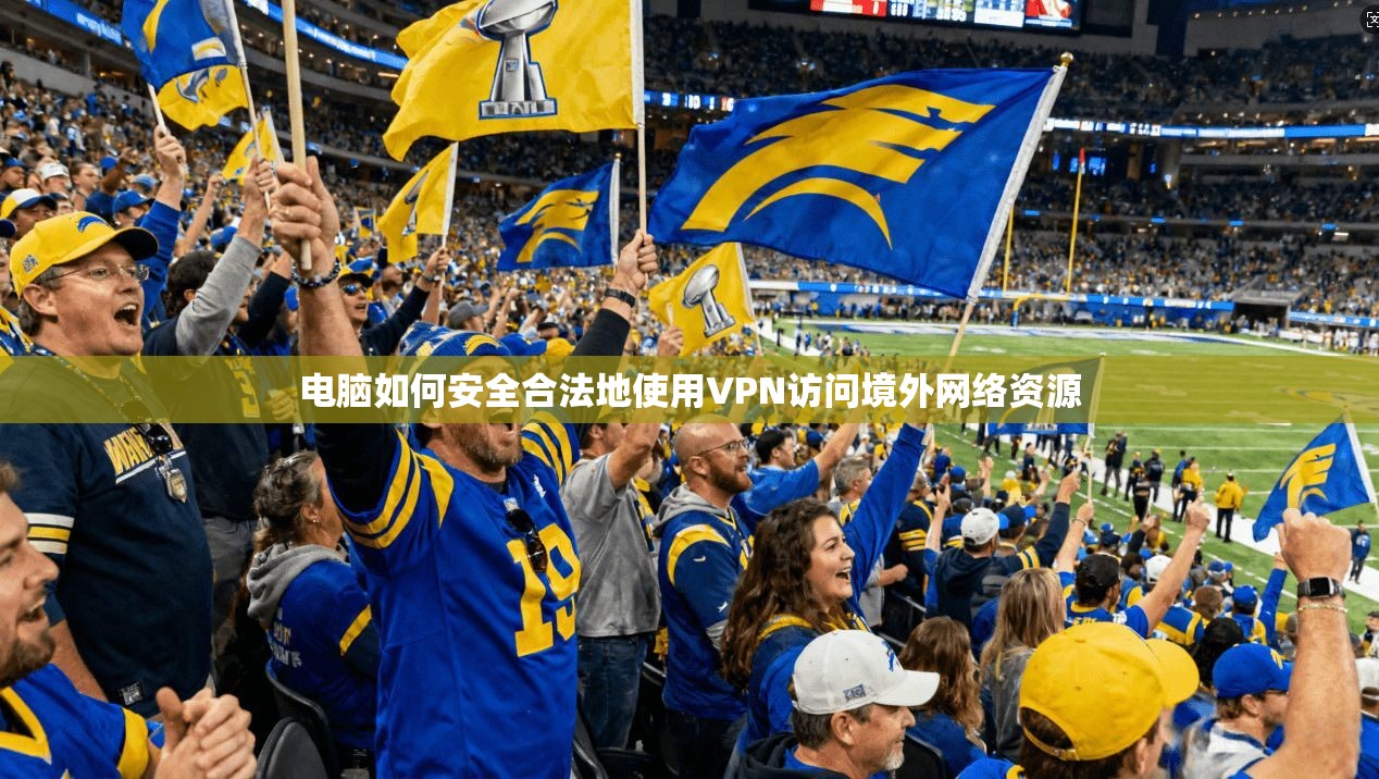 电脑如何安全合法地使用VPN访问境外网络资源